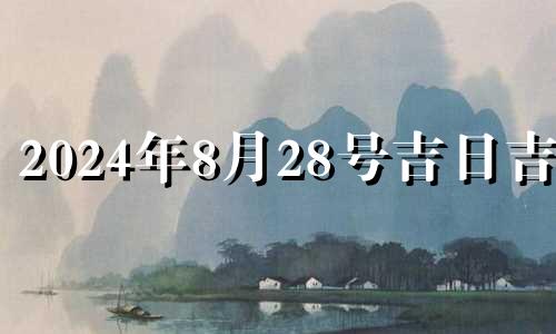 2024年8月28号吉日吉时 2024年8月2日农历是多少