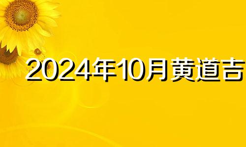 2024年10月黄道吉日 2024年10月10日农历