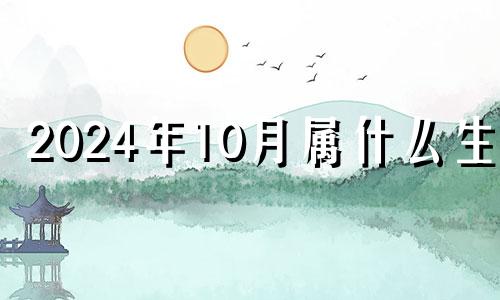 2024年10月属什么生肖 2024年10月10日农历