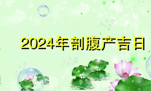 2024年剖腹产吉日 2024年生孩子好日子