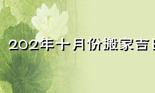 202年十月份搬家吉日 22020年10月搬家黄道吉日一览表