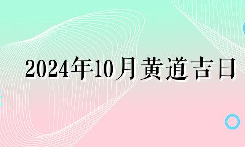 2024年10月黄道吉日 2024年10月10日是什么日子