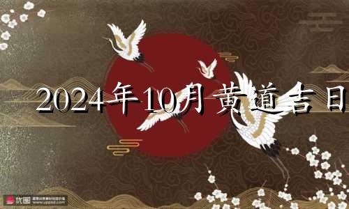 2024年10月黄道吉日 2021年10月24号适合安葬