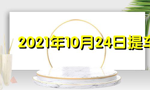 2021年10月24日提车 2021年10月24日是提车吉日吗