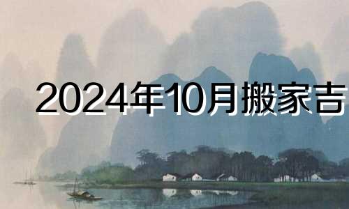 2024年10月搬家吉日 2024年10月10日是什么日子