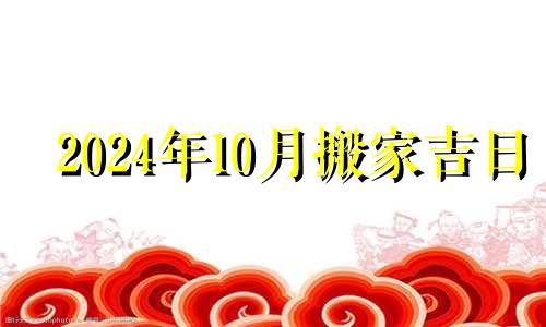 2024年10月搬家吉日 2024年黄道吉日婚嫁