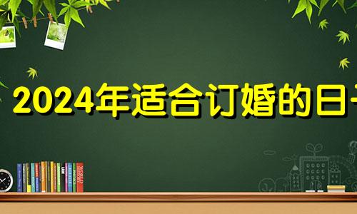 2024年适合订婚的日子 2024年黄道吉日婚嫁