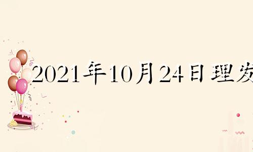 2021年10月24日理发 20214月份理发吉日