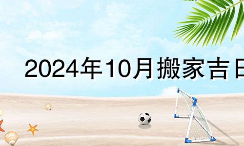 2024年10月搬家吉日 2024年适合搬家的日子