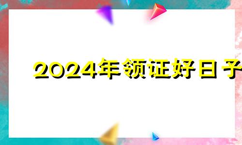 2024年领证好日子 2024年黄道吉日婚嫁