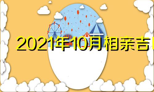 2021年10月相亲吉日 2021年10月适合相亲的日子