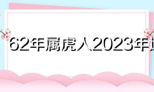 62年属虎人2023年运势 62年的虎2022年运势