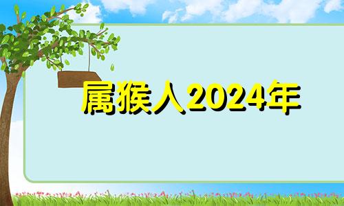 属猴人2024年 2024年属猴人的全年运势详解