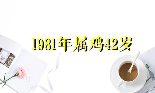 1981年属鸡42岁 1981年的鸡40岁以后