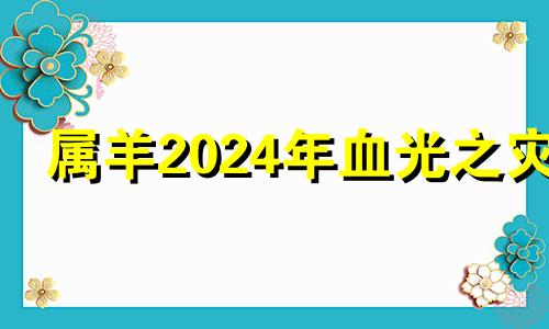 属羊2024年血光之灾 2024属羊要小心一个人