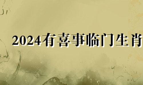 2024有喜事临门生肖 2025运气最好的生肖