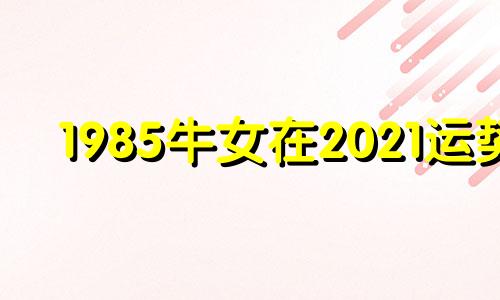 1985牛女在2021运势 1985牛女2022年运势