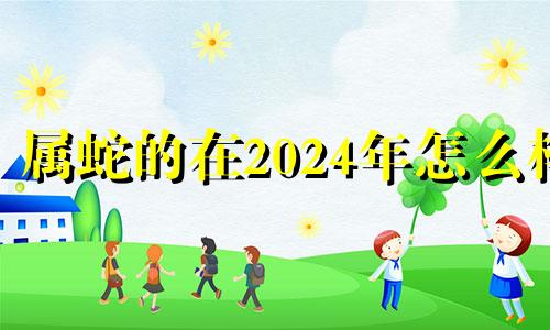 属蛇的在2024年怎么样 生肖蛇2024