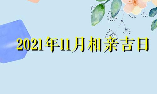 2021年11月相亲吉日 十一月相亲好日子