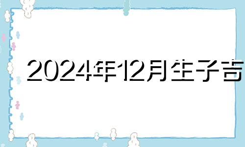 2024年12月生子吉日 2024年12月日历表