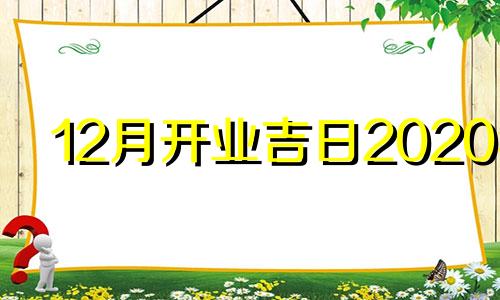 12月开业吉日2020年 2021年12月开业吉日查询