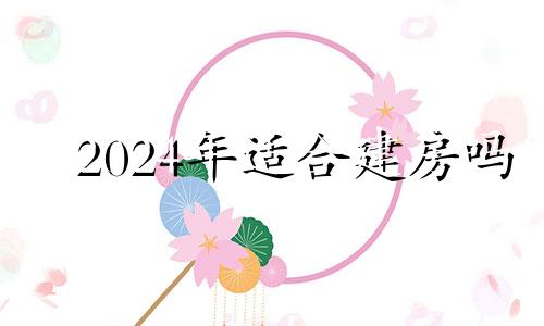 2024年适合建房吗 2024年12月日历表