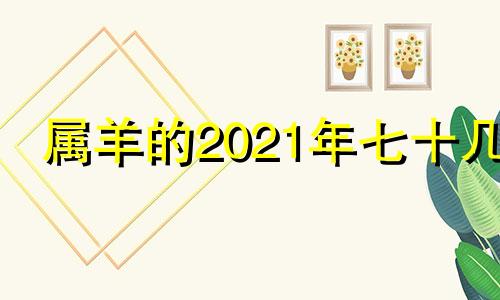 属羊的2021年七十几 属羊2022年运势及运程每月运程1970年