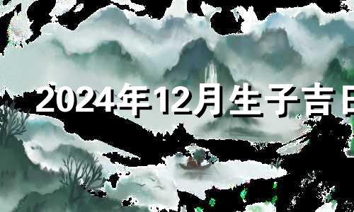 2024年12月生子吉日 2021年12月安床最好的日子