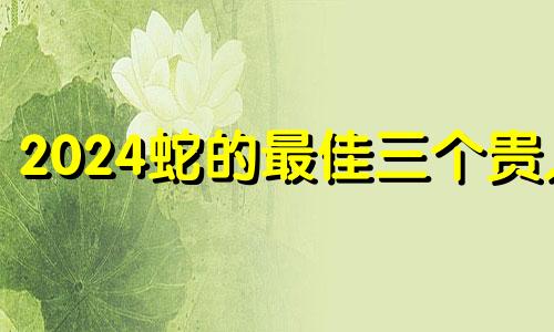 2024蛇的最佳三个贵人 属蛇最爱的人是谁