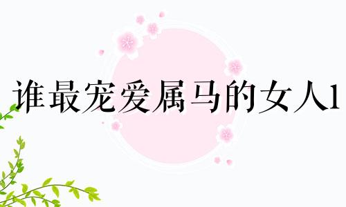 谁最宠爱属马的女人1 属马人跟谁一起最幸福