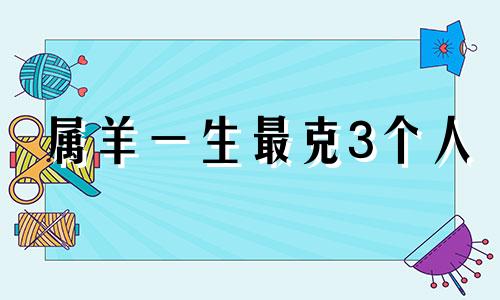 属羊一生最克3个人 十羊九不全是指男还是女