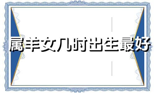 属羊女几时出生最好 属羊女子时出生