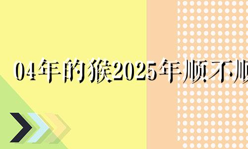 04年的猴2025年顺不顺