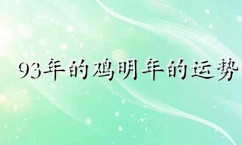 93年的鸡明年的运势 21年93年属鸡有灾吗