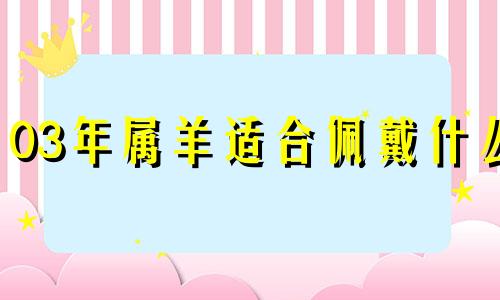 03年属羊适合佩戴什么 2003年属羊佩戴什么本命佛