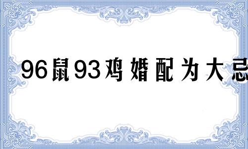 96鼠93鸡婚配为大忌 93鸡男和96鼠的姻缘