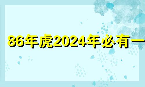 86年虎2024年必有一难 1986年属虎一生三大坎女