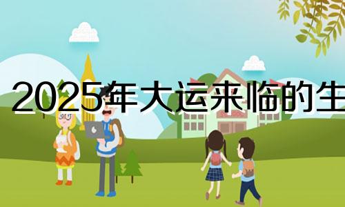 2025年大运来临的生肖