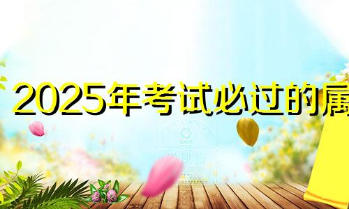 2025年考试必过的属相