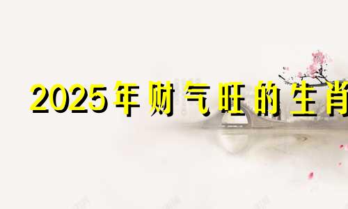 2025年财气旺的生肖