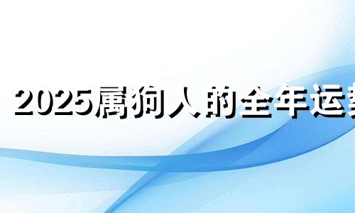 2025属狗人的全年运势 2025属狗全年运势