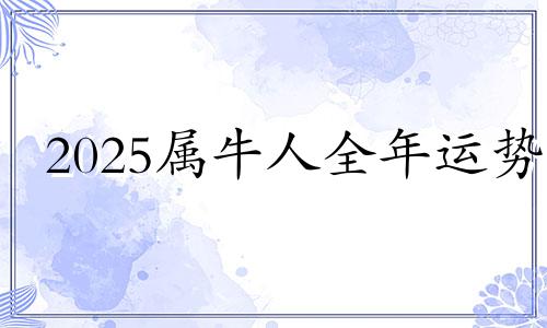 2025属牛人全年运势 2025属牛人的全年运势如何