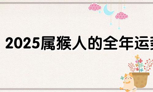 2025属猴人的全年运势 属猴未来20年大运详细