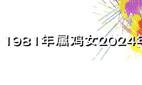 1981年属鸡女2024年运势 属鸡2023年运势及运程1981女