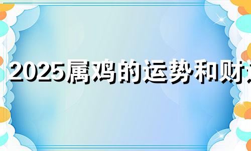 2025属鸡的运势和财运 2121年属鸡男全年运势