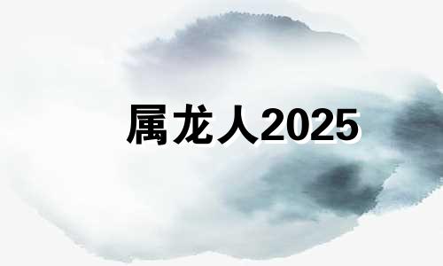 属龙人2025 2025属龙的属于什么命