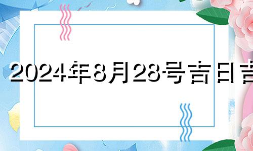 2024年8月28号吉日吉时 2024年8月27日