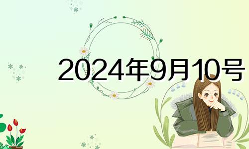 2024年9月10号 2023年9月10日是星期日,2024年9月10日是星期几