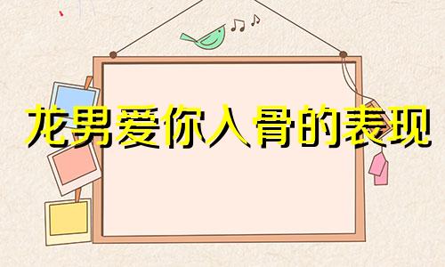 龙男爱你入骨的表现 怎样让属龙男牵挂你呢