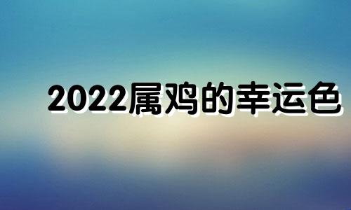 2022属鸡的幸运色 2o21年属鸡的幸运色